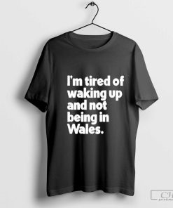 I’m Tired Of Waking Up And Not Being In Wales T-Shirt