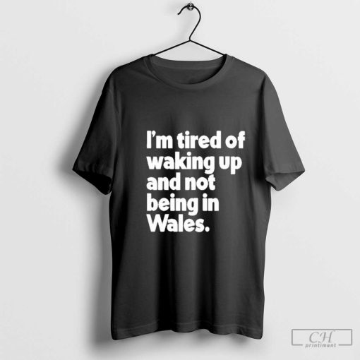 I’m Tired Of Waking Up And Not Being In Wales T-Shirt