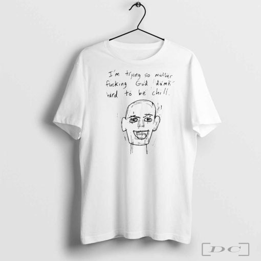 I’m Trying So Mother Fucking God Damn Hard To Be Chill T-Shirts