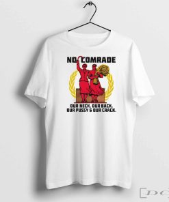 No comrade our neck our back our pussy and our crack shirt