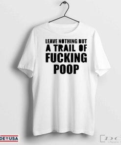 Official Leave Nothing But A Trail Of Fucking Poop Shirt