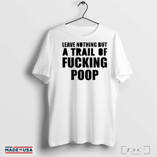 Official Leave Nothing But A Trail Of Fucking Poop Shirt