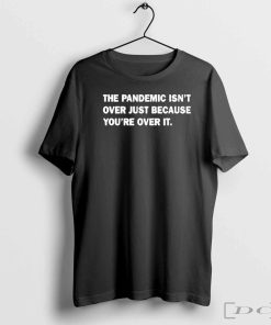 Official The Pandemic Isn’t Over Just Because You’re Over It Shirt