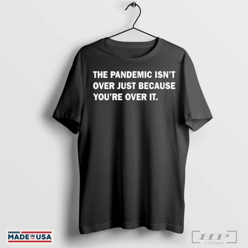 The pandemic isn’t over just because you’re over it shirt