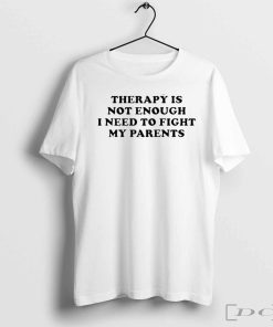 Therapy is not enough I need to fight my parents shirt