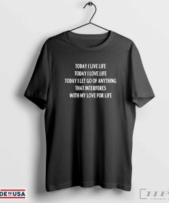 Today I Live Life Today I Love Life Today I Let Go Of Anything That Interferes With My Love For Life T-Shirts