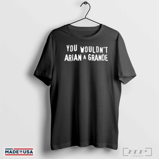 You wouldn’t arian a grande shirt