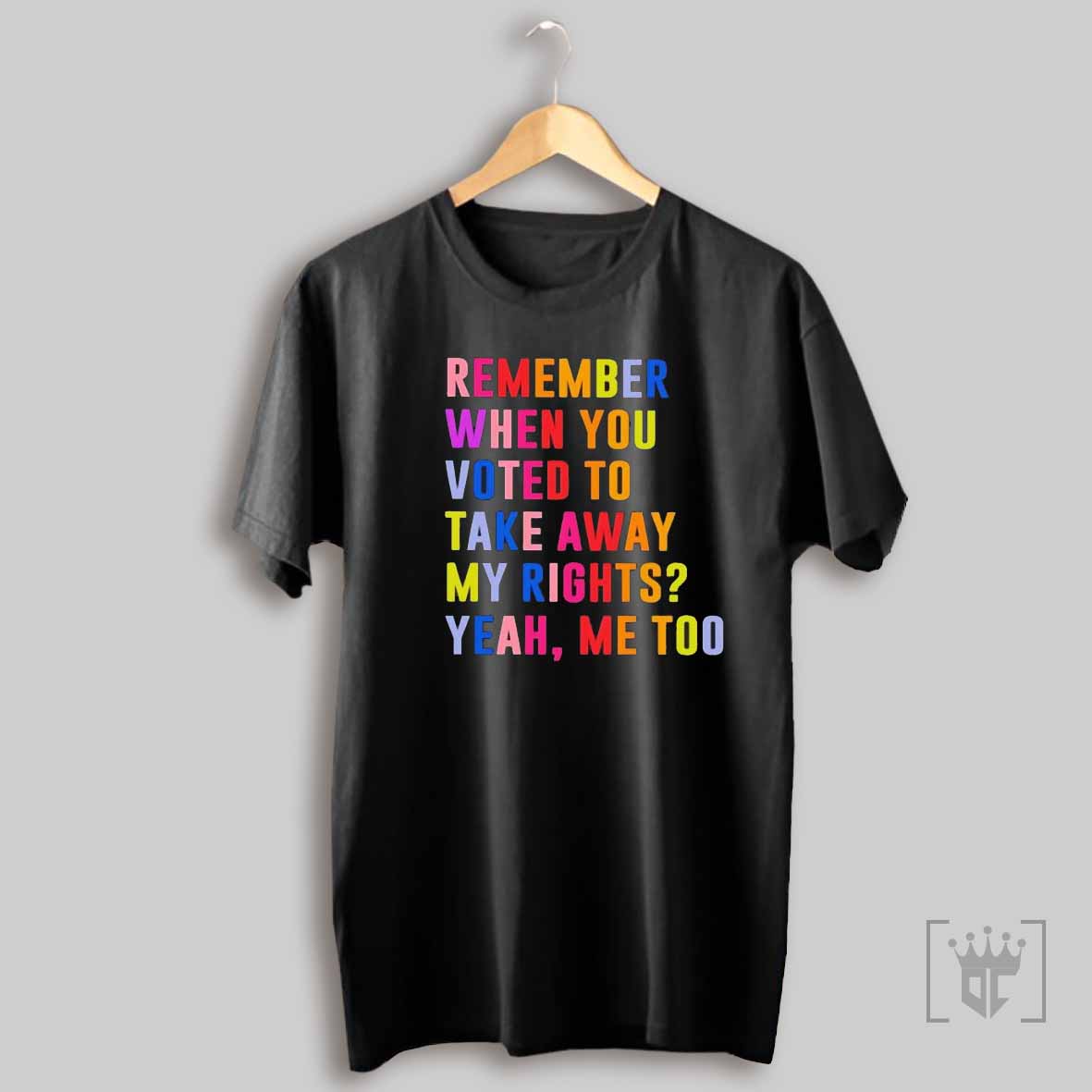 Remember When You Voted To Take Away My Rights Yeah T Shirt Sweatshirt T Shirt