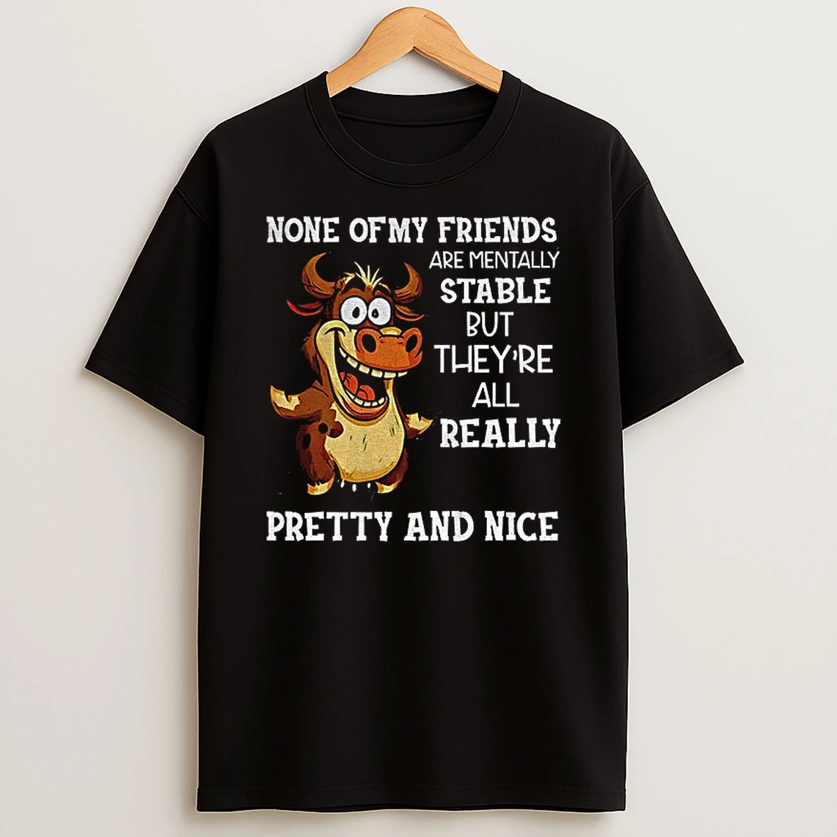 Cow None Of My Friends Are Mentally Stable But Theyre All Really Pretty And Nice Tshirt Hoodie