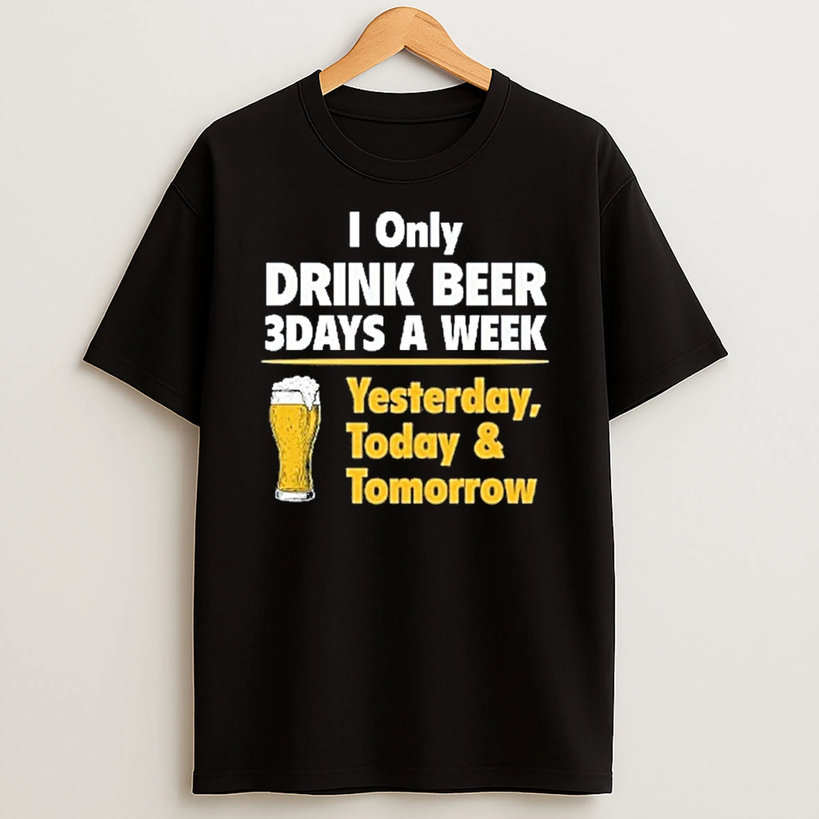 I Only Drink Beer 3 Days A Week Yesterday Today Tomorrow Tshirt Hoodie