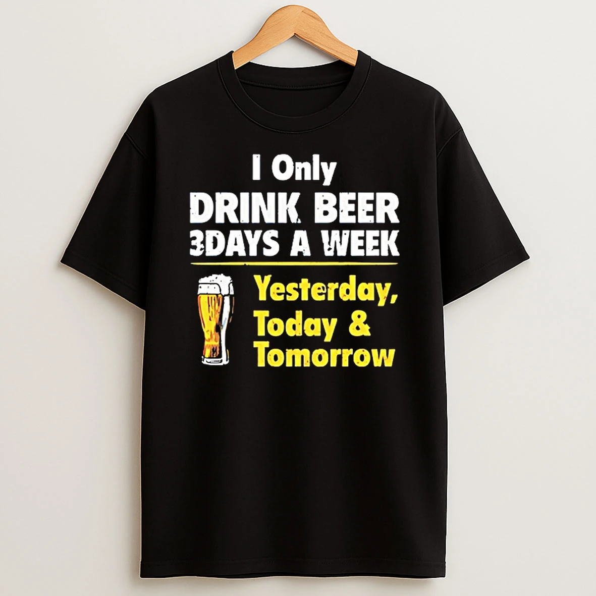 I Only Drink Beer 3 Days A Week Yesterday Today And Tomorrow Tshirt Hoodie