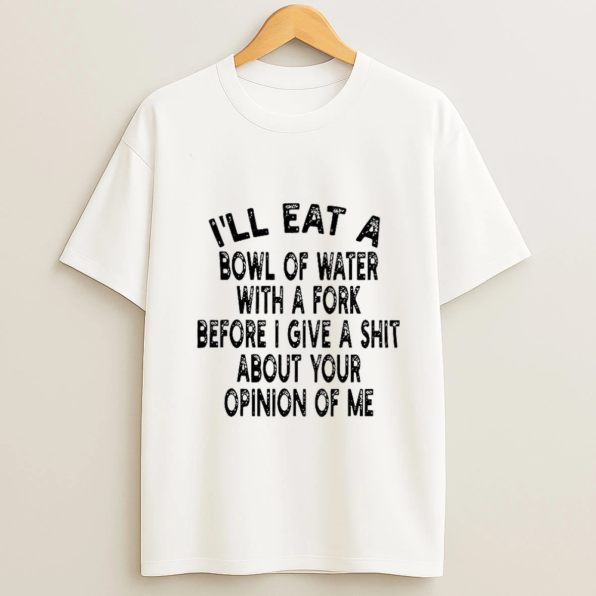 Ill Eat A Bowl Of Water With A Fork Before I Give A Shit About Your Opinion Of Me Tshirt Hoodie