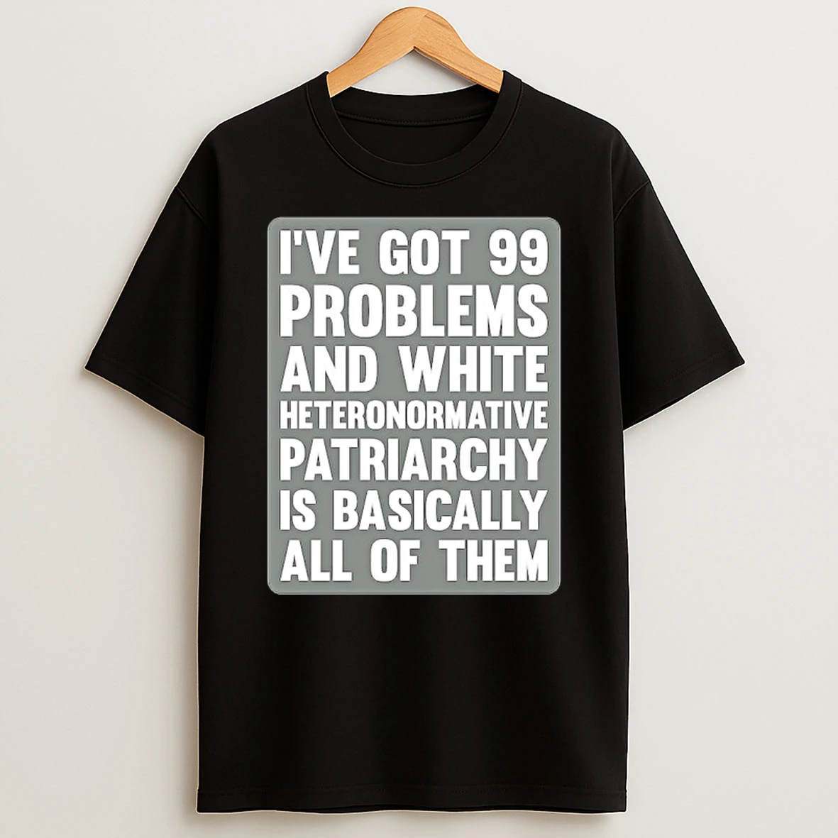 Ive Got 99 Problems And White Heteronormative Patriarchy Is Basically All Of Them Tshirt Hoodie