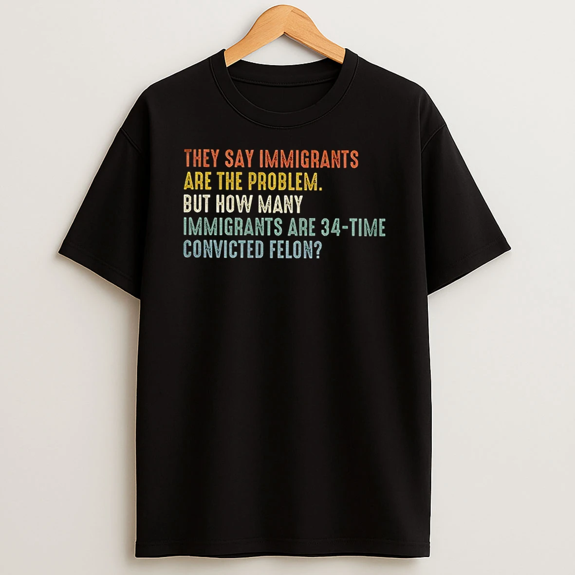 They Say Immigrants Are The Problem But How Many Immigrants Are 34 Time Convicted Felon Tshirt Hoodie