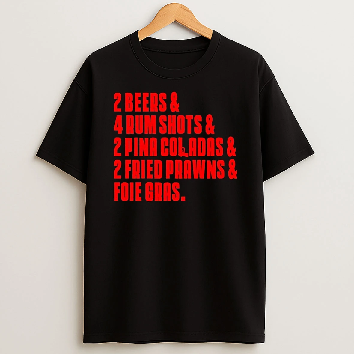 2 Beers And 4 Rum Shots And 2 Pina Coladas And 2 Fried Prawns And Foie Gras T Shirt