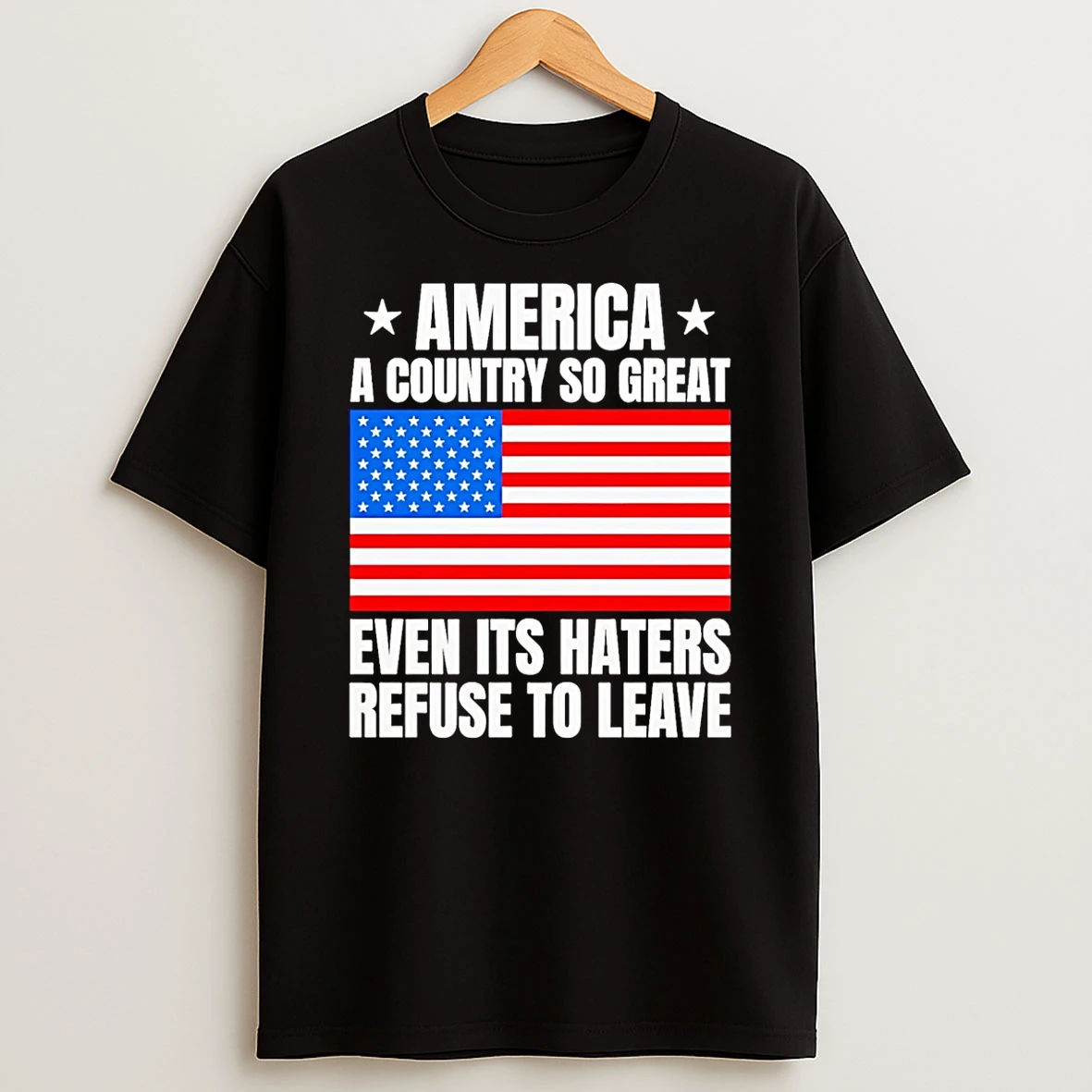 America A Country So Great Even Its Haters Refuse To Leave T Shirt