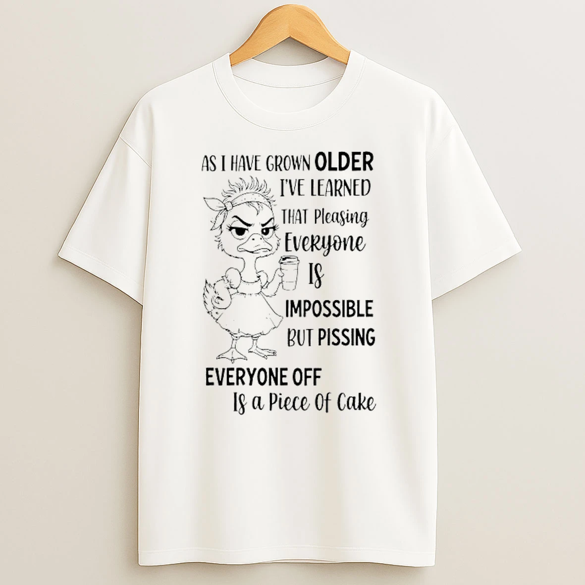 As Duck Have Grown Older Ive Learned That Pleasing Everyone Is Impossible But Pissing T Shirt