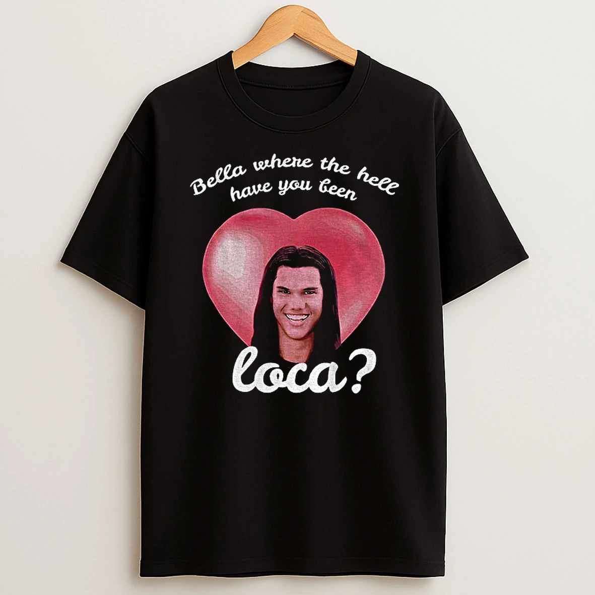 Bella Where Have You Been Loca Quote T Shirt
