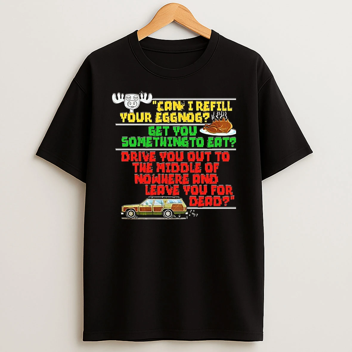 Can I Refill Your Eggnog Get You Something To Eat Drive You Out To The Middle Of No Where And Leave You For Dead T Shirt