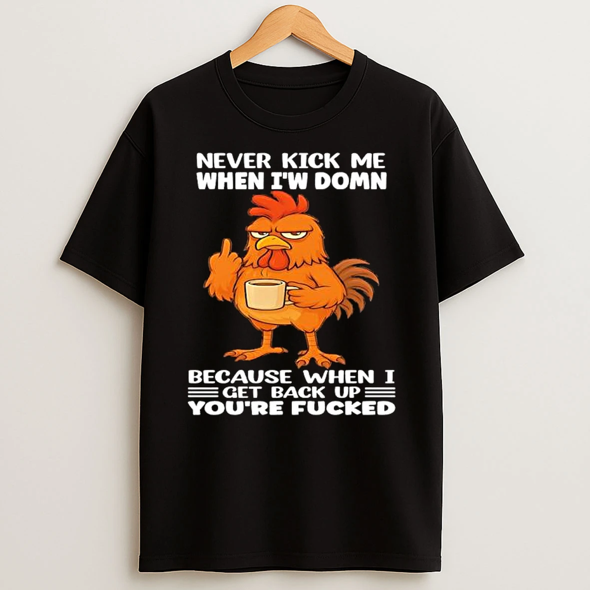 Chicken Never Kick Me When Im Down Because When I Get Back Up Youre Fucked T Shirt