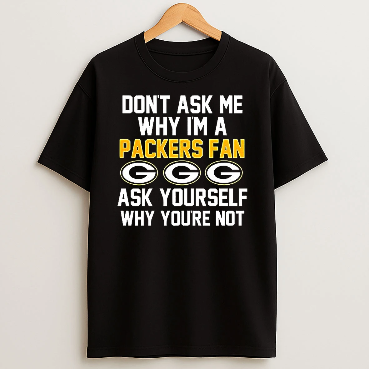 Dont Ask Me Why Im A Packers Fan Ask Yourself Why Youre Not T Shirt