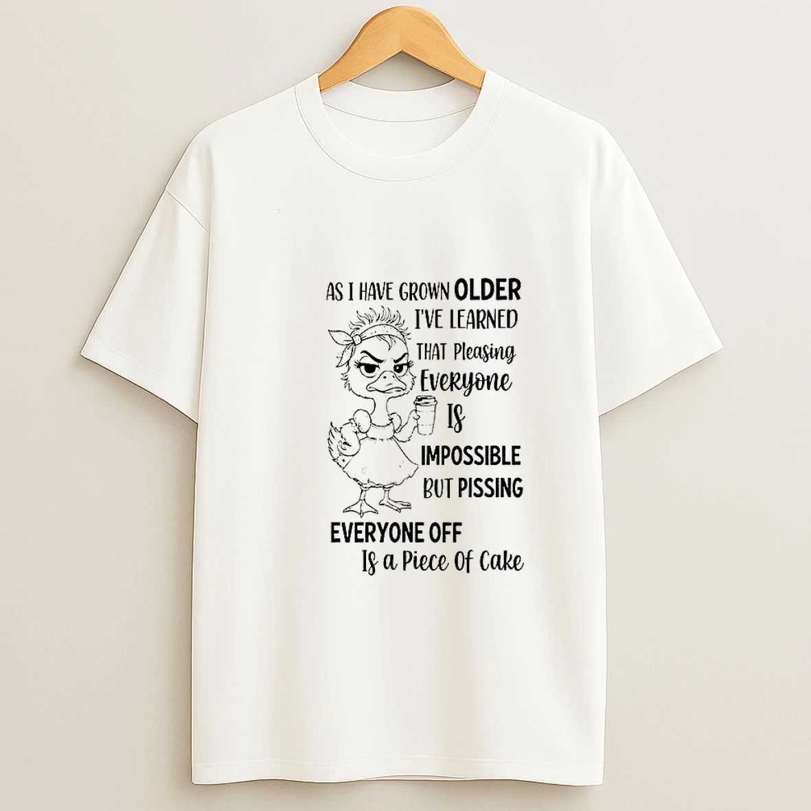 Duck As I Have Grown Older Im Learned That Pleasing Everyone Is Impossible But Pissing Everyone Off Is A Piece T Shirt