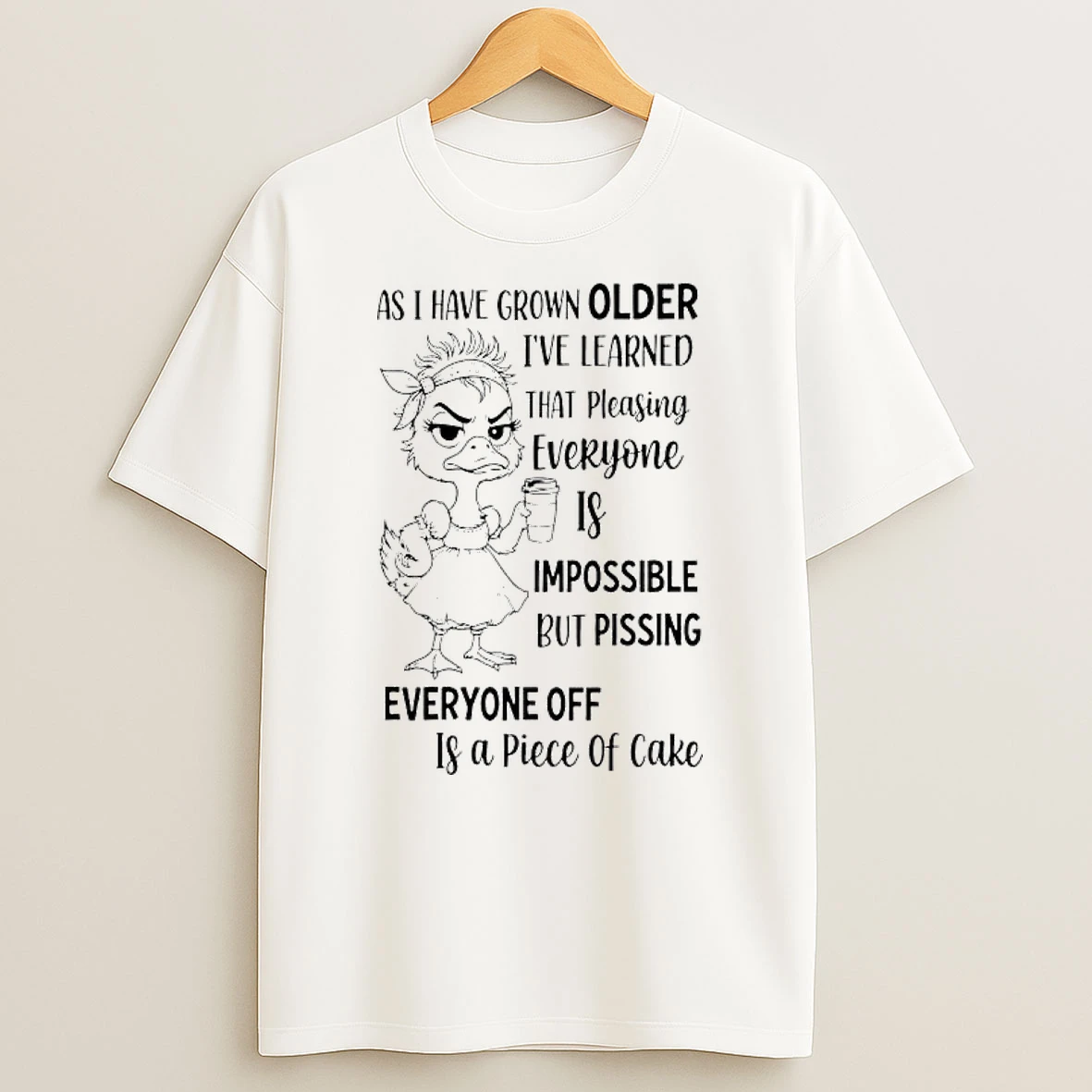 Duck As I Have Grown Older Ive Learned That Pleasing Everyone Is Impossible But Pissing T Shirt