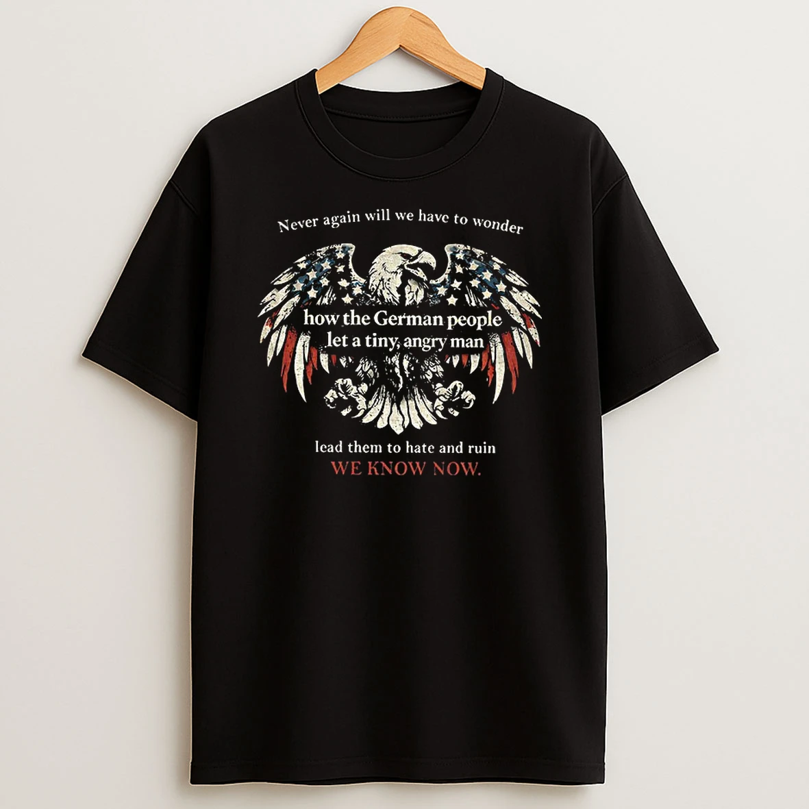 Eagle Never Again Will We Have To Wonder How The German People Let A Tiny Angry Man Lead Them To Hate And Ruin T Shirt