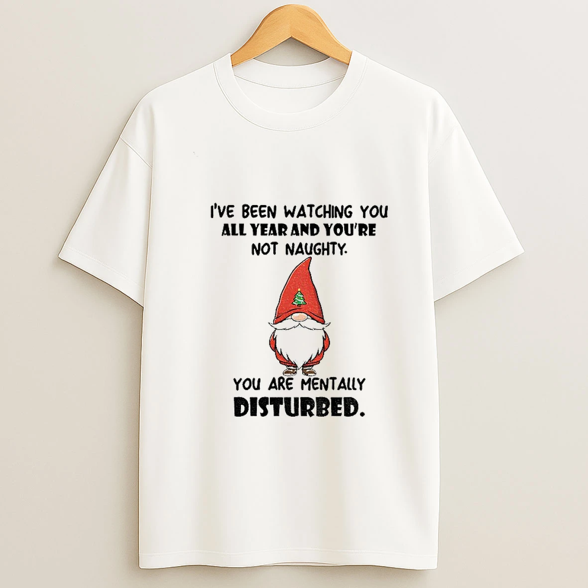 Gnome Ive Been Watching You All Year And Youre Not Naughty You Are Mentally Disturbed Christmas T Shirt