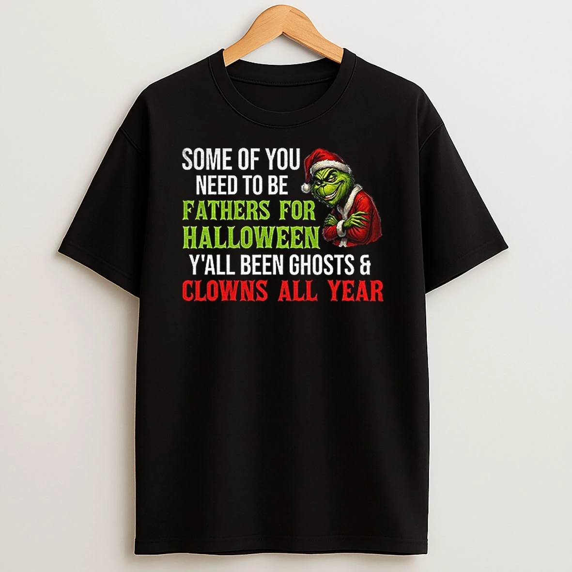 Grinch Santa Some Of You Need To Be Fathers For Halloween Yall Been Ghosts And Clowns All Year Christmas T Shirt