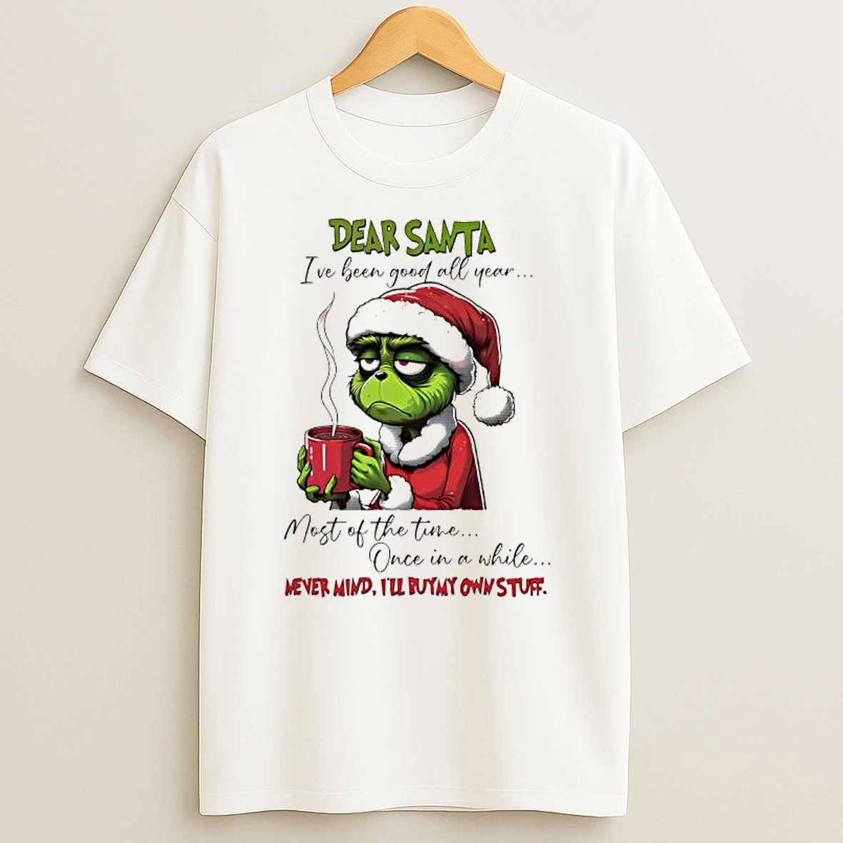 Grinch Dear Santa Ive Been Good All Year Most Of The Time Once In A While Mever Mind Ill Buymy Own Stuff T Shirt