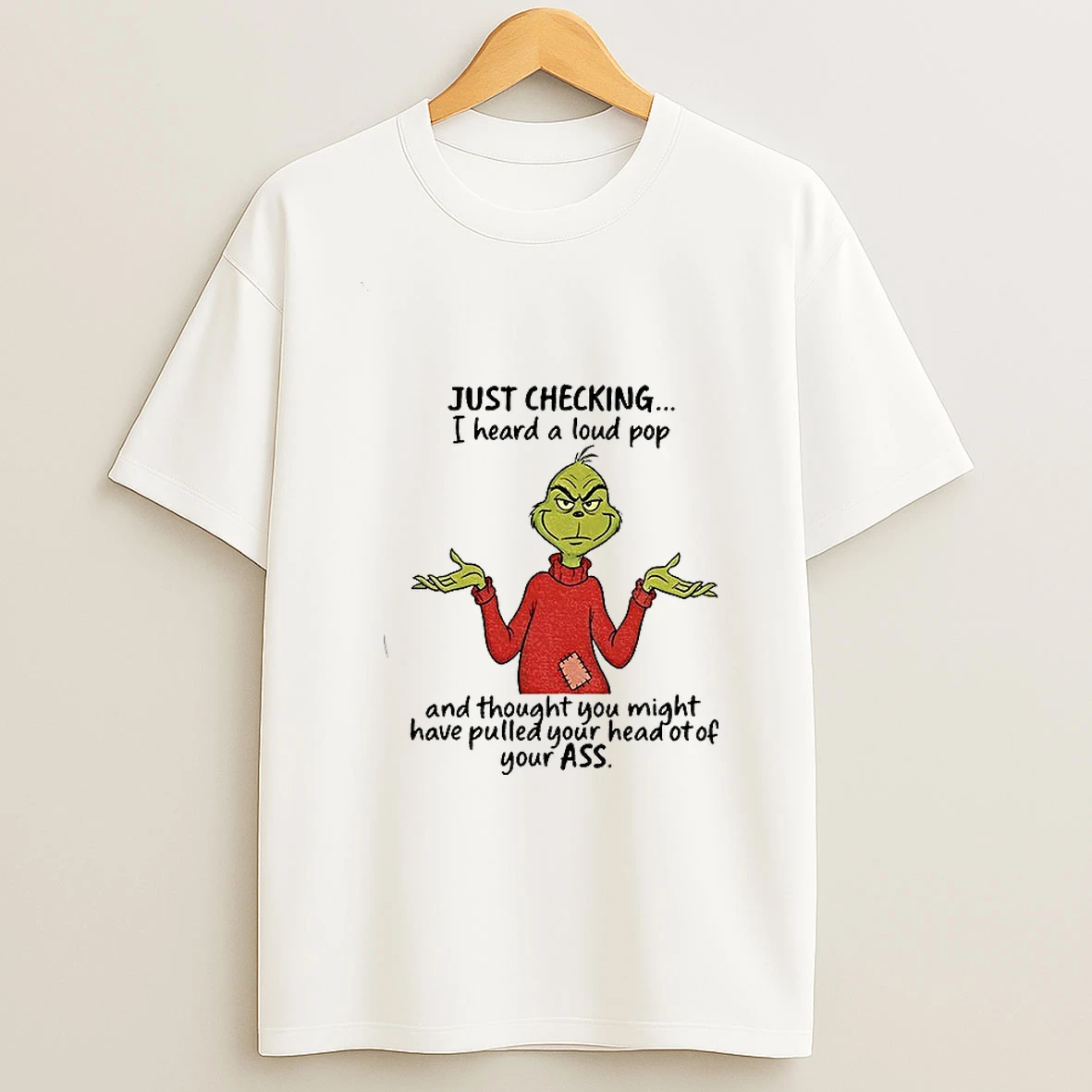 Grinch Just Checking I Heard A Loud Pop And Thought You Might Have Pulled Your Head Ot Of Your Ass Christmas T Shirt