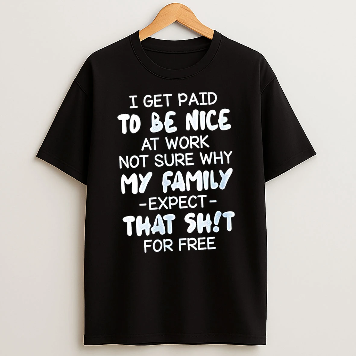 I Get Paid To Be Nice At Work Not Sure Why My Family Expect That Shit For Free T Shirt