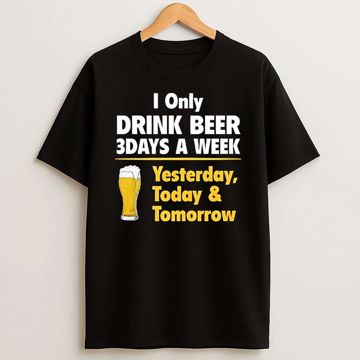 I Only Drink Beer 3 Days A Week Yesterday Today Tomorrow Beer T Shirt
