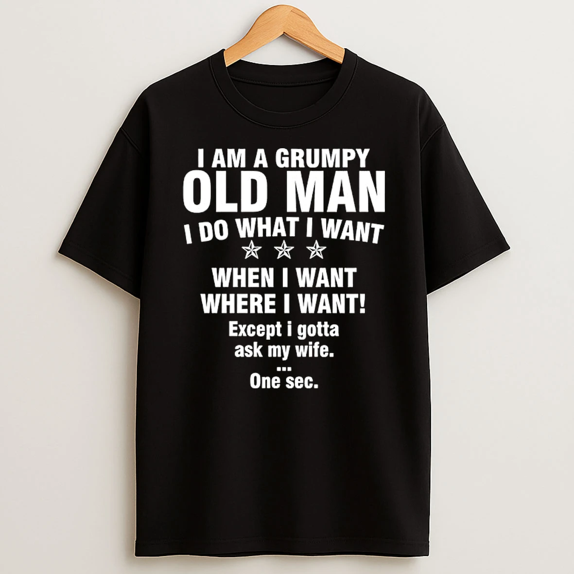 I Am A Grumpy Old Man I Do What I Want When I Want Where I Want Except I Gotta Ask My Wife One Sec T Shirt