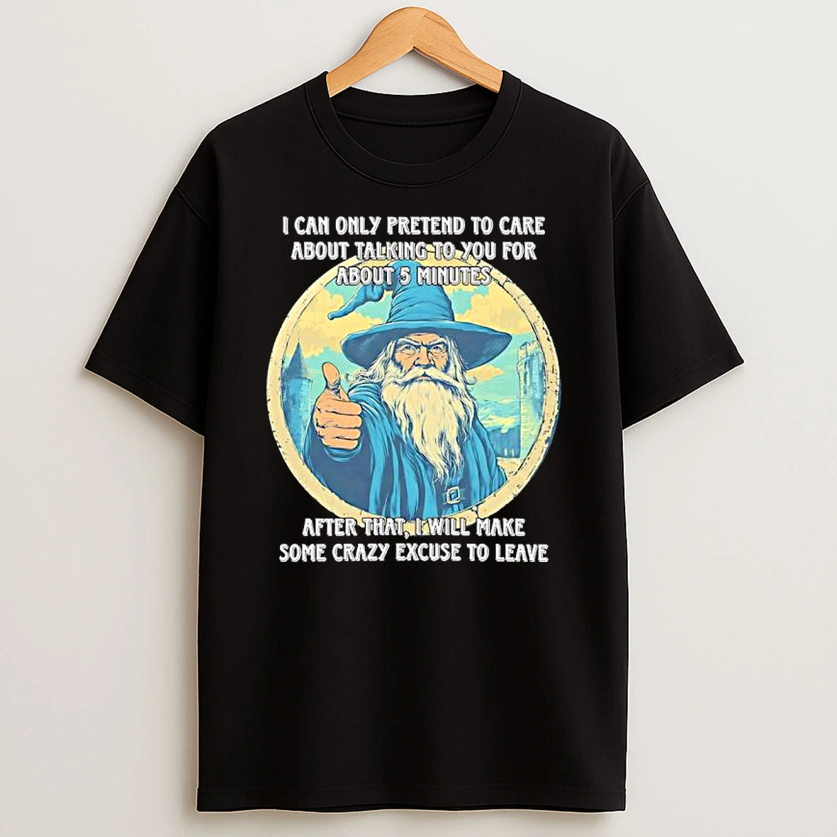 I Can Only Pretend To Care About Talking To You For About 5 Minutes After That Wizard T Shirt