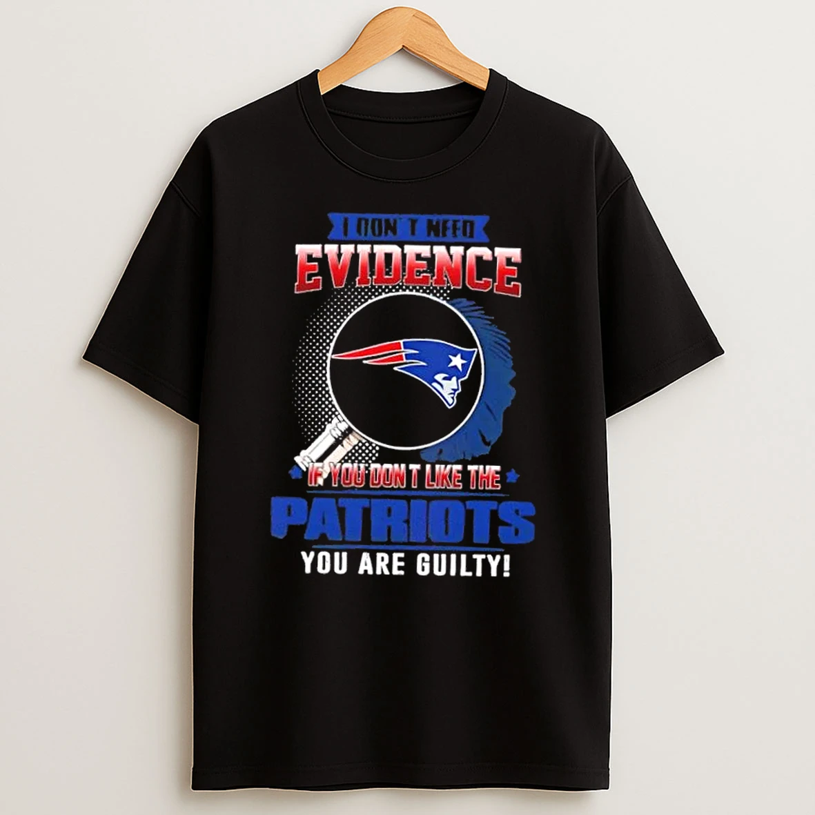 I Dont Need Evidence If You Dont Like The New England Patriots You Are Guilty T Shirt