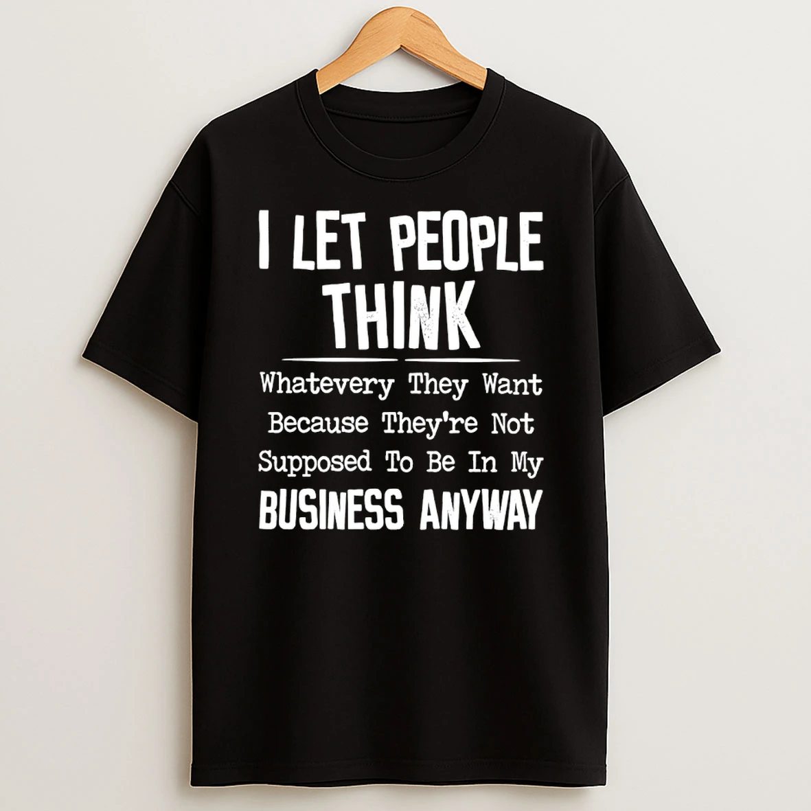 I Let People Think Whatever They Want Because Theyre Not Supposed To Be In My Business Anyway T Shirt