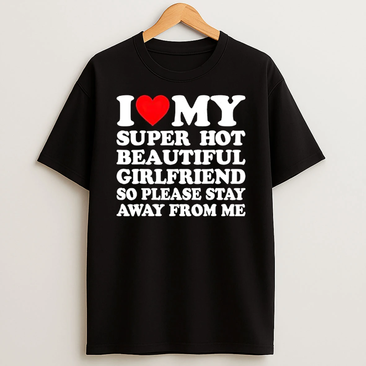 I Love Super Hot Beautiful Girlfriend So Please Stay Away From Me T Shirt
