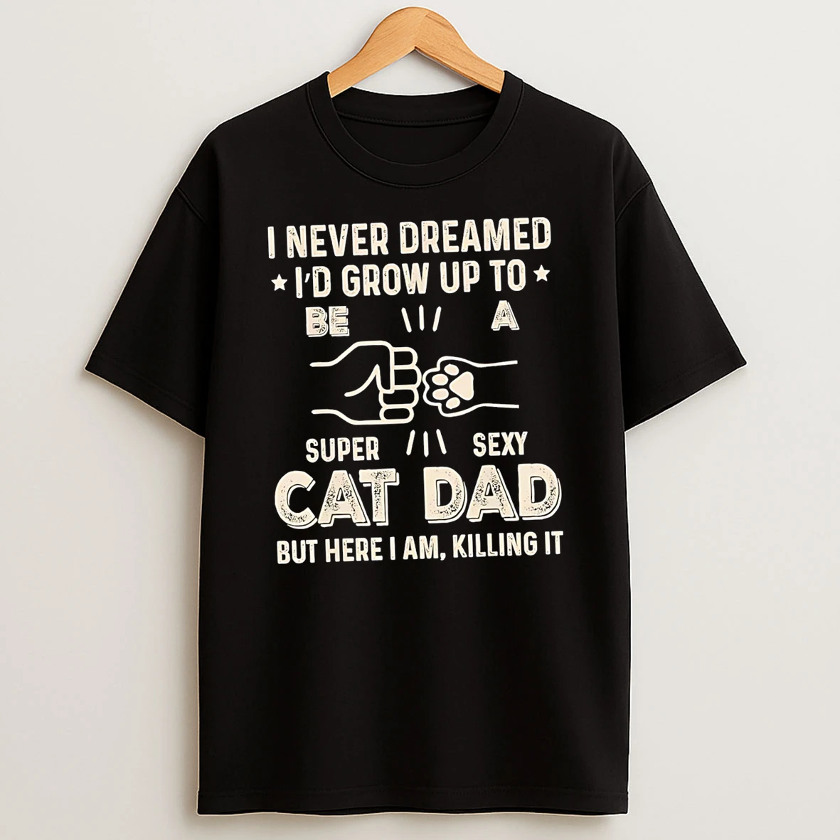 I Never Dreamed Id Grow Up To Be S Super Sexy Cat Dad But Here I Am Killing It T Shirt