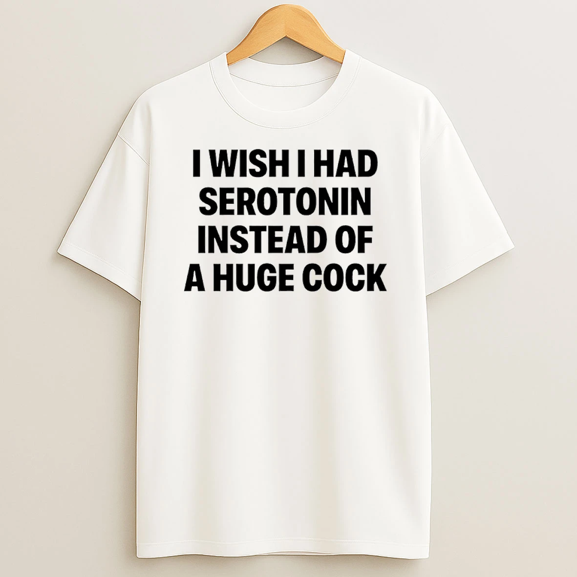 I Wish I Had Serotonin Instead Of A Huge Cock T Shirt