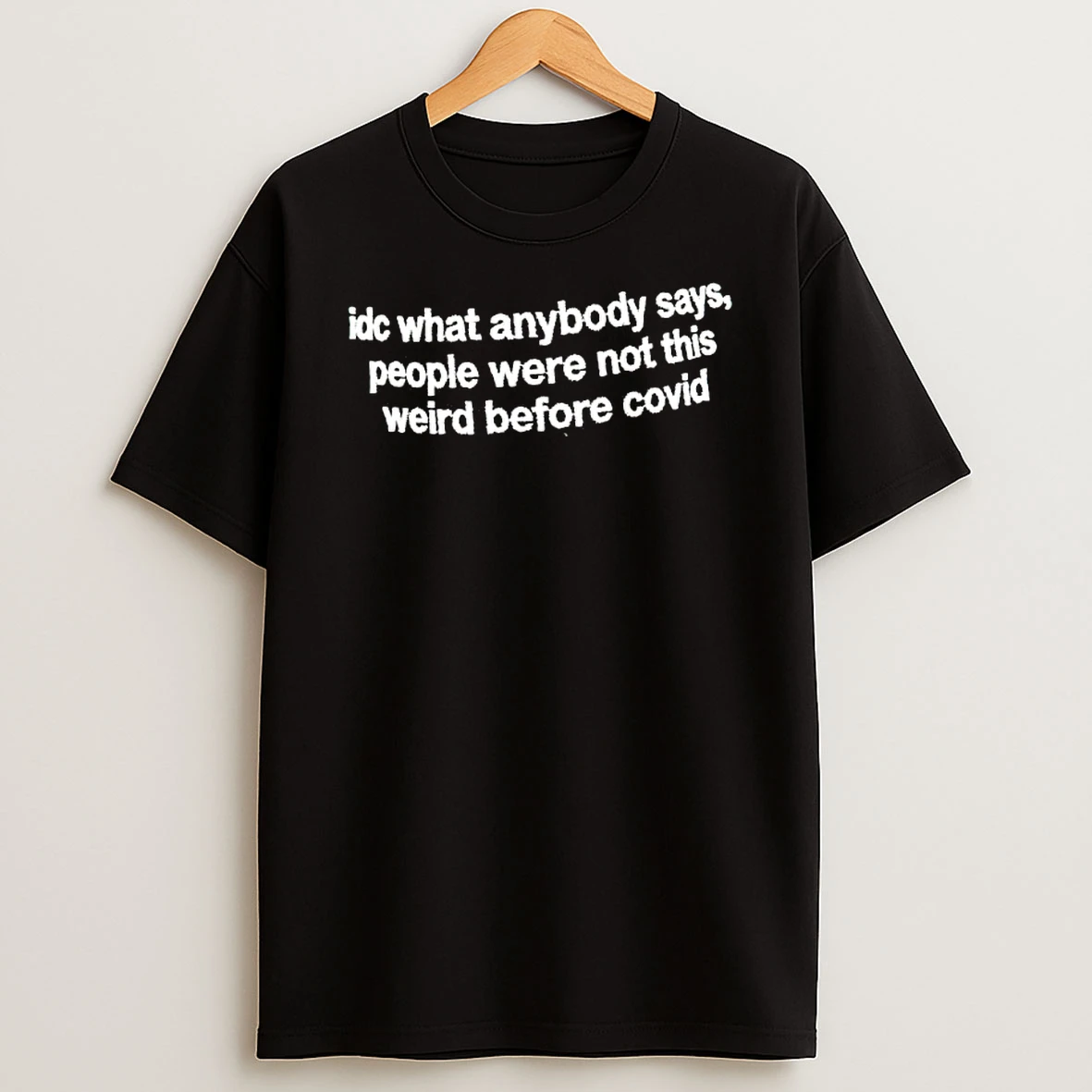 Idc What Anybody Says People Were Not This Weird Before Covid 19 Pandemic T Shirt