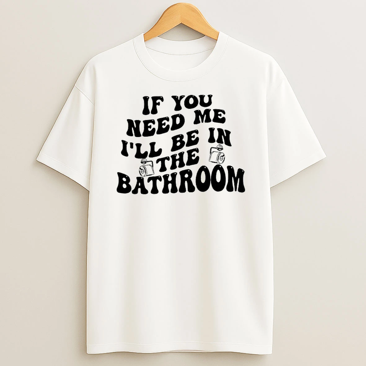 If You Need Me Ill Be In The Bathroom T Shirt