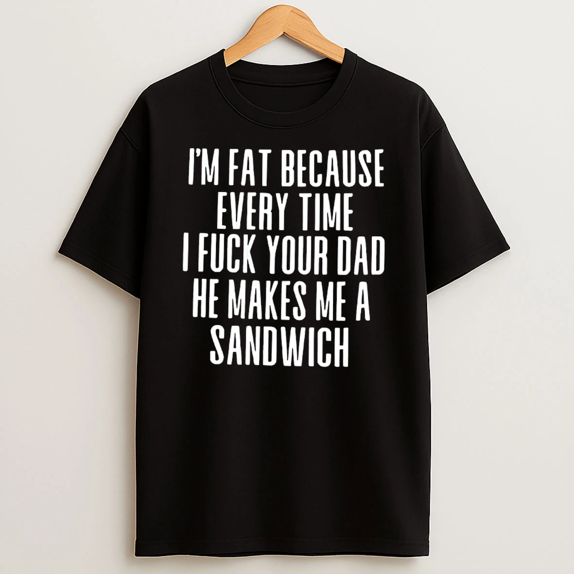 Im Fat Because Every Time I Fuck Your Dad He Makes Me A Sandwich T Shirt