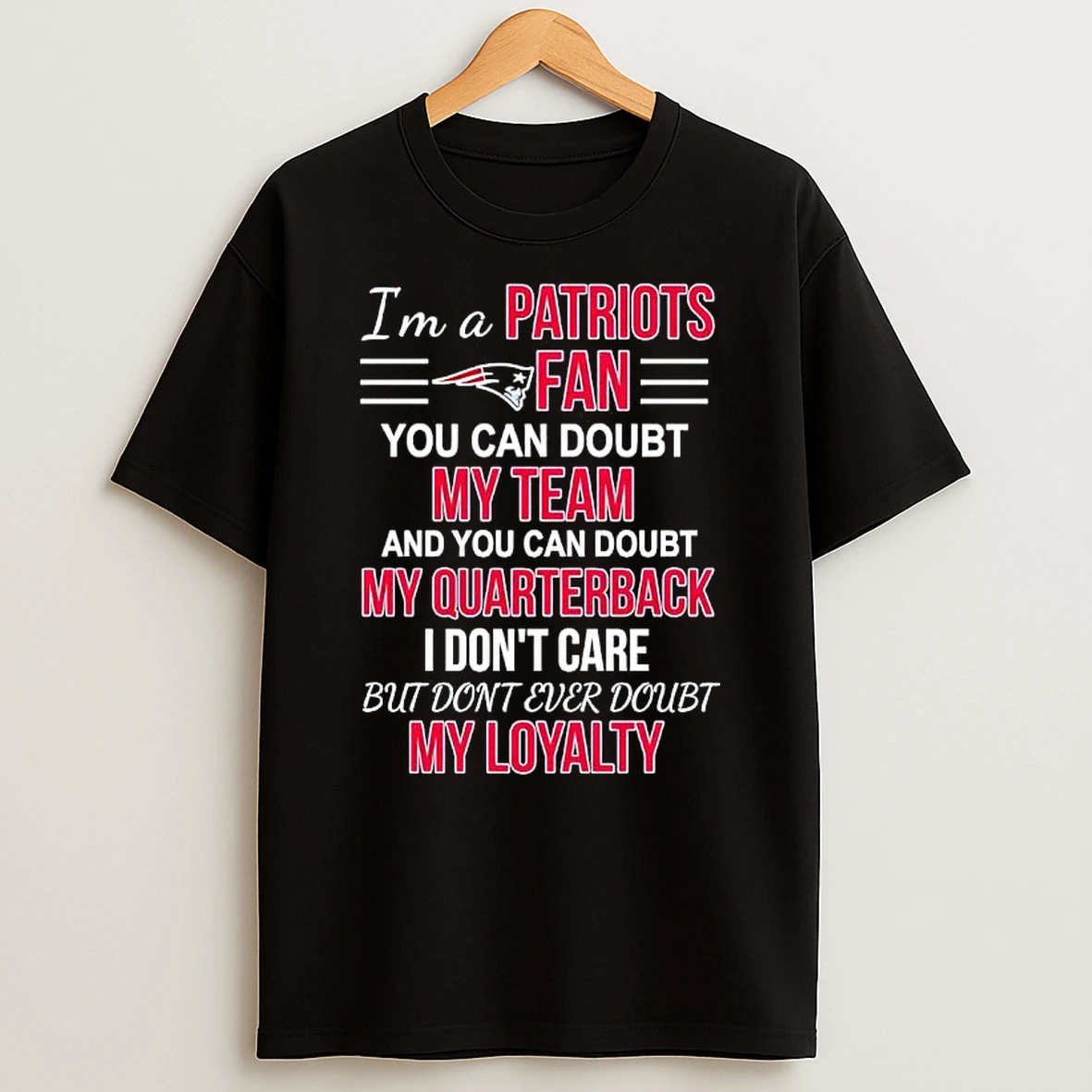 Im A Patriots Fan You Can Doubt My Team And You Can Doubt My Quarterback I Dont Care But Dont Ever Doubt My Loyalty T Shirt
