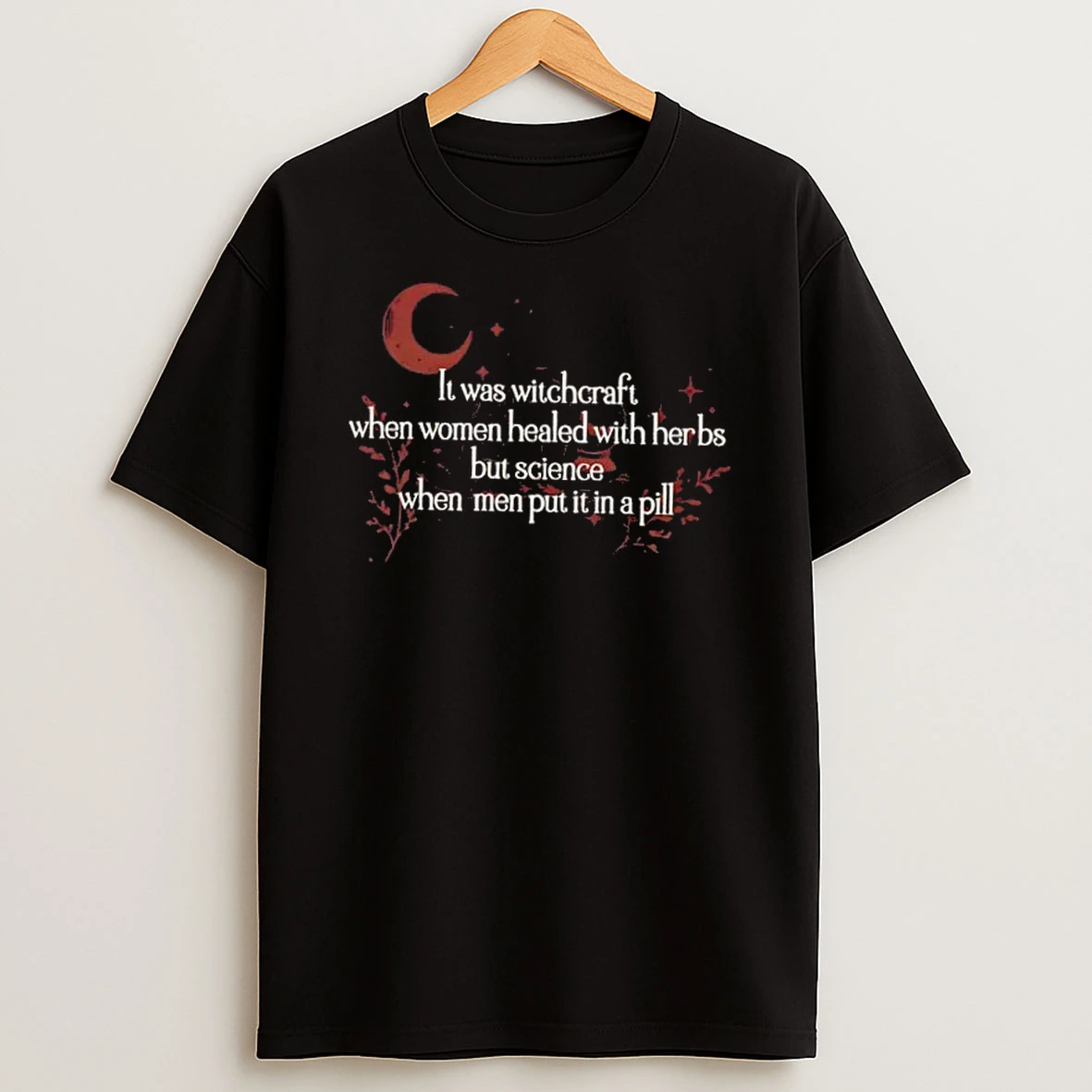 It Was Witchcraft When Women Healed With Herbs But Science When Men Put It A Pill Floral T Shirt