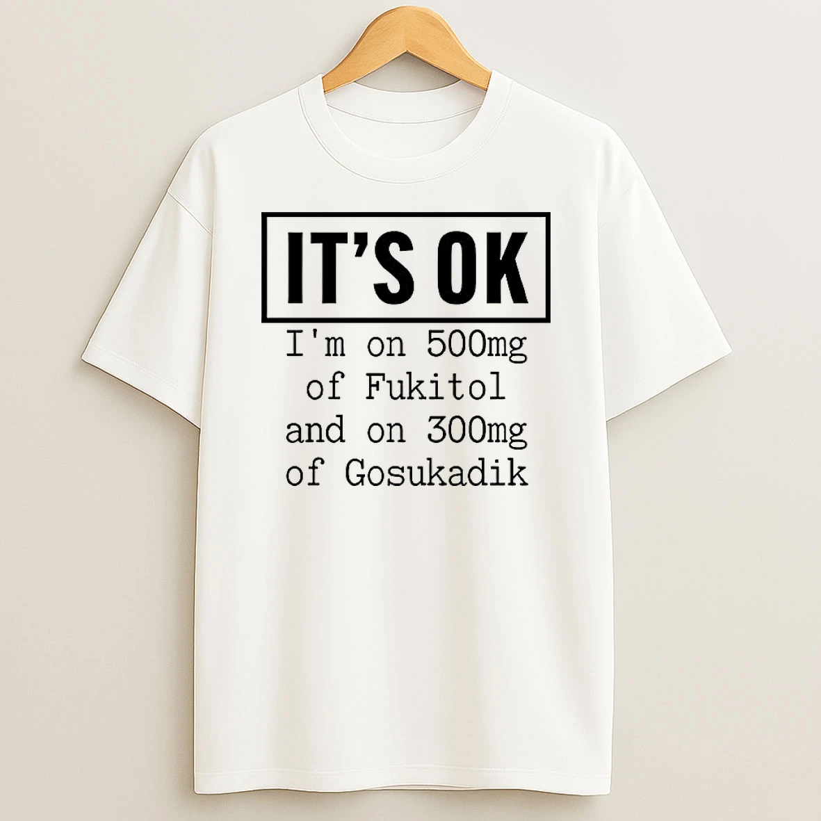 Its Ok Im On 500mg Of Fukitol And On 300mg Of Gosukadik T Shirt
