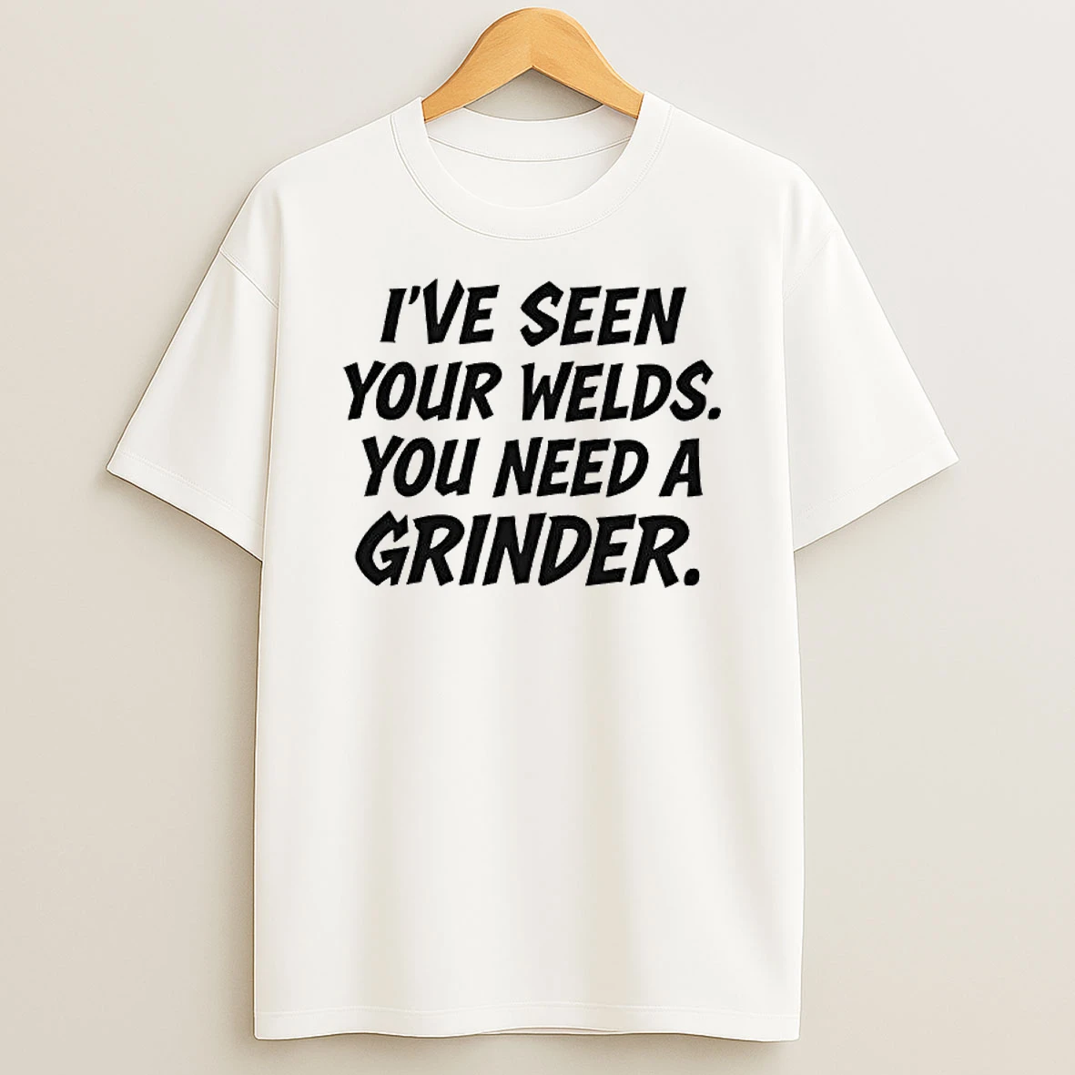 Ive Seen Your Welds You Need A Grinder T Shirt