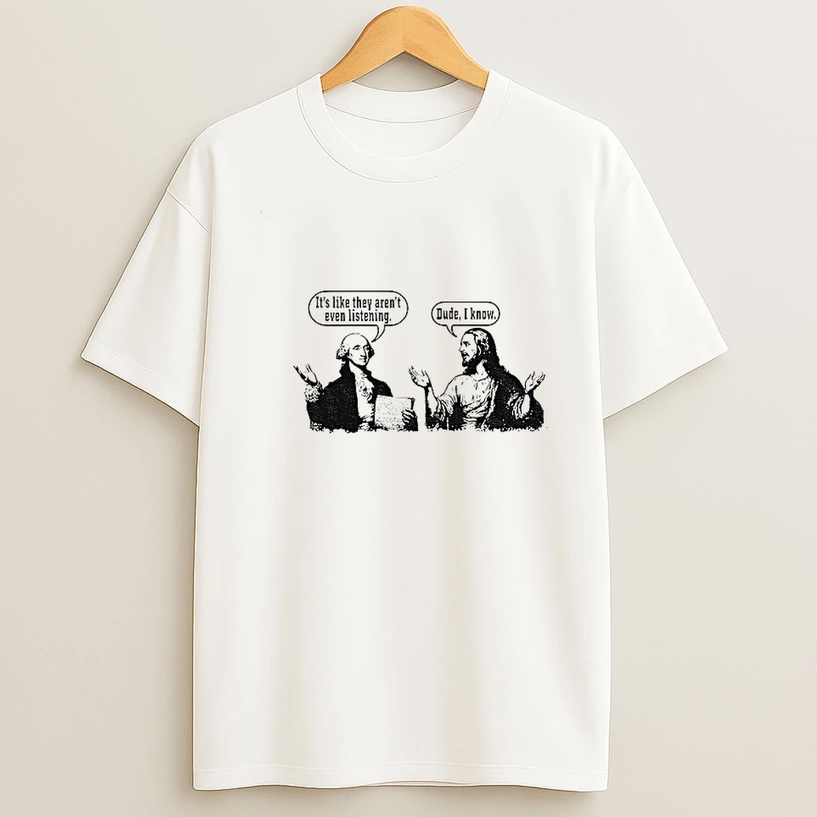 Jesus And George Washington Its Like They Arent Even Listening Dude I Know T Shirt