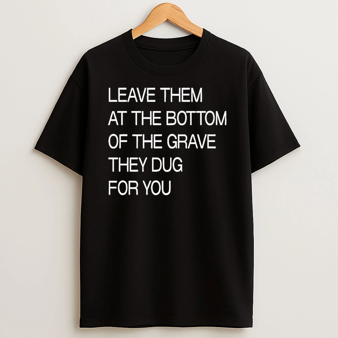 Leave Them At The Bottom Of The Grave They Dug For You Text T Shirt